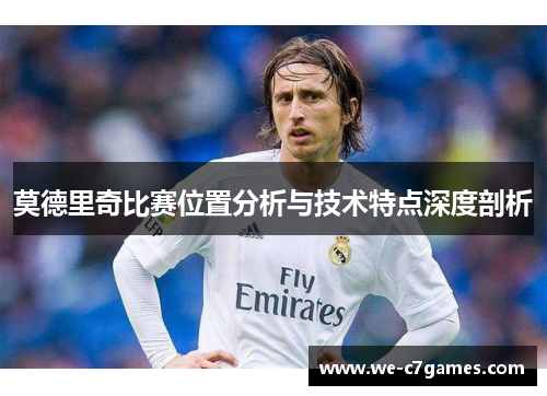 莫德里奇比赛位置分析与技术特点深度剖析 莫德里奇比赛位置分析与技术特点深度剖析