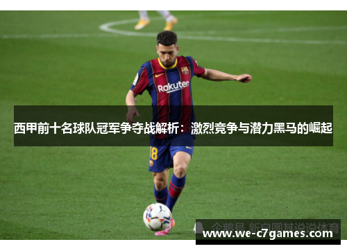 西甲前十名球队冠军争夺战解析:激烈竞争与潜力黑马的崛起 西甲前十名球队冠军争夺战解析:激烈竞争与潜力黑马的崛起