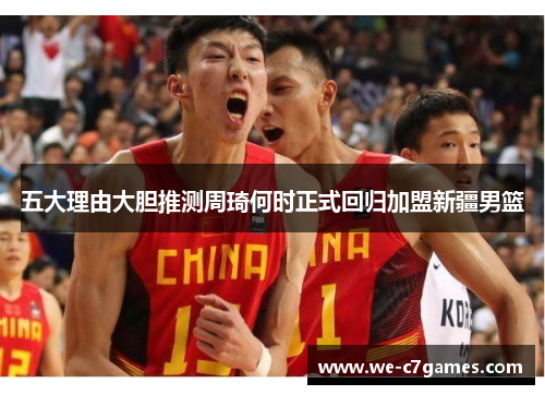 五大理由大胆推测周琦何时正式回归加盟新疆男篮