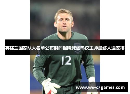 英格兰国家队大名单公布时间揭晓球迷热议主帅最终人选安排