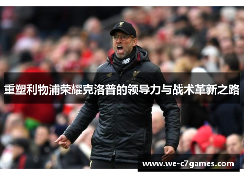 重塑利物浦荣耀克洛普的领导力与战术革新之路