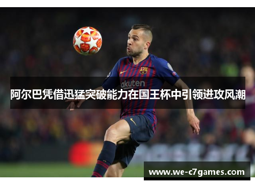 阿尔巴凭借迅猛突破能力在国王杯中引领进攻风潮 阿尔巴凭借迅猛突破能力在国王杯中引领进攻风潮