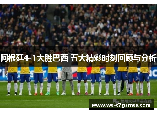 阿根廷4-1大胜巴西 五大精彩时刻回顾与分析 阿根廷4-1大胜巴西 五大精彩时刻回顾与分析