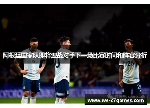 阿根廷国家队即将迎战对手下一场比赛时间和阵容分析 阿根廷国家队即将迎战对手下一场比赛时间和阵容分析