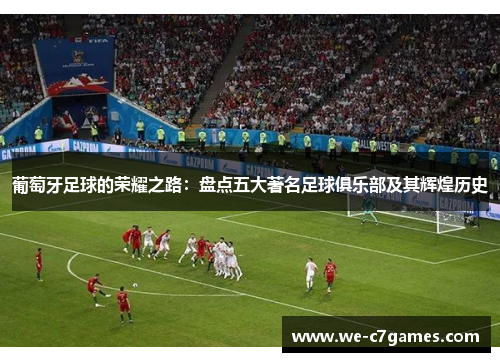 葡萄牙足球的荣耀之路：盘点五大著名足球俱乐部及其辉煌历史