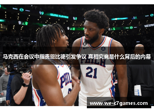 马克西在会议中指责恩比德引发争议 真相究竟是什么背后的内幕