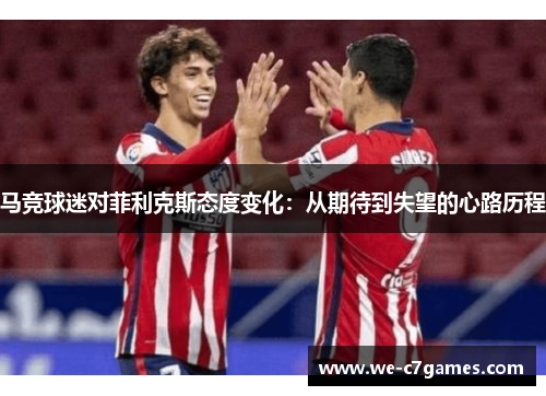 马竞球迷对菲利克斯态度变化:从期待到失望的心路历程 马竞球迷对菲利克斯态度变化:从期待到失望的心路历程