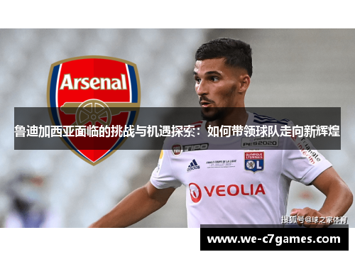 鲁迪加西亚面临的挑战与机遇探索：如何带领球队走向新辉煌