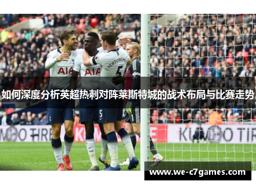 如何深度分析英超热刺对阵莱斯特城的战术布局与比赛走势