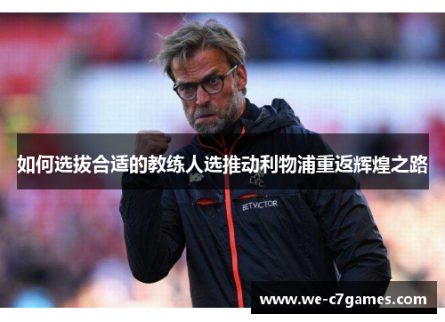 如何选拔合适的教练人选推动利物浦重返辉煌之路 如何选拔合适的教练人选推动利物浦重返辉煌之路