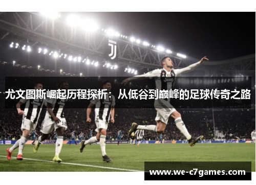 尤文图斯崛起历程探析:从低谷到巅峰的足球传奇之路 尤文图斯崛起历程探析:从低谷到巅峰的足球传奇之路