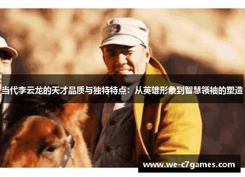当代李云龙的天才品质与独特特点:从英雄形象到智慧领袖的塑造 当代李云龙的天才品质与独特特点:从英雄形象到智慧领袖的塑造