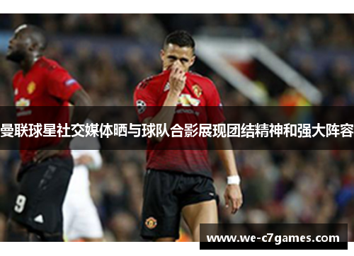 曼联球星社交媒体晒与球队合影展现团结精神和强大阵容