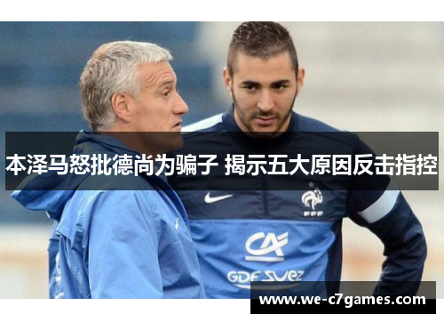 本泽马怒批德尚为骗子 揭示五大原因反击指控