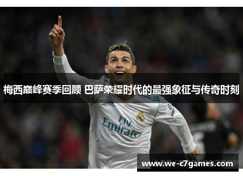 梅西巅峰赛季回顾 巴萨荣耀时代的最强象征与传奇时刻