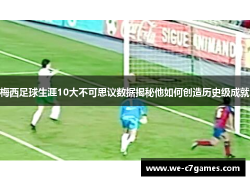 梅西足球生涯10大不可思议数据揭秘他如何创造历史级成就