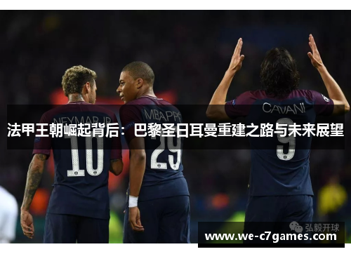 法甲王朝崛起背后：巴黎圣日耳曼重建之路与未来展望