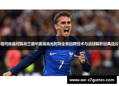 格列兹曼对阵荷兰德甲赛场高光时刻全景回顾技术与进球解析经典战役 格列兹曼对阵荷兰德甲赛场高光时刻全景回顾技术与进球解析经典战役