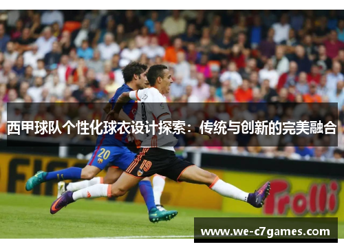 西甲球队个性化球衣设计探索：传统与创新的完美融合