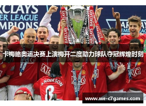 卡梅略奥运决赛上演梅开二度助力球队夺冠辉煌时刻 卡梅略奥运决赛上演梅开二度助力球队夺冠辉煌时刻