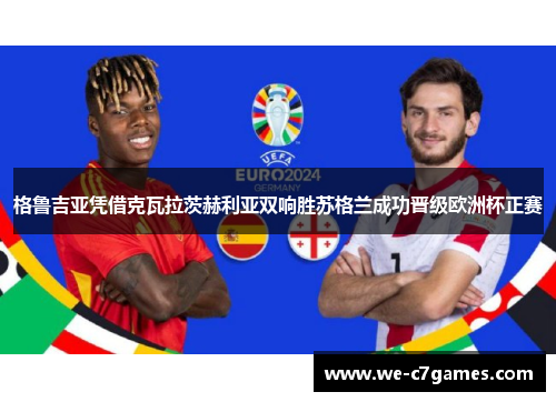 格鲁吉亚凭借克瓦拉茨赫利亚双响胜苏格兰成功晋级欧洲杯正赛