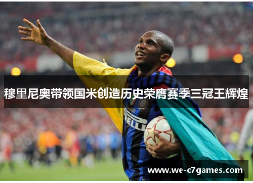 穆里尼奥带领国米创造历史荣膺赛季三冠王辉煌