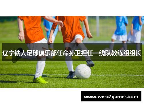 辽宁铁人足球俱乐部任命孙卫担任一线队教练组组长