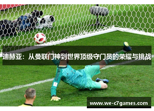 迪赫亚：从曼联门神到世界顶级守门员的荣耀与挑战