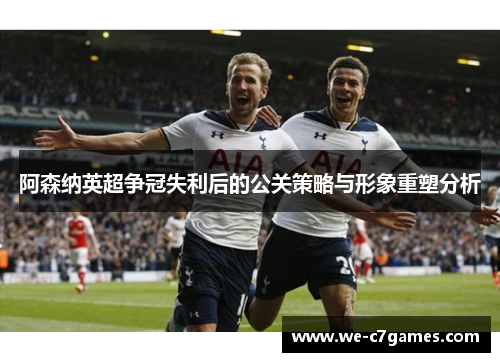 阿森纳英超争冠失利后的公关策略与形象重塑分析